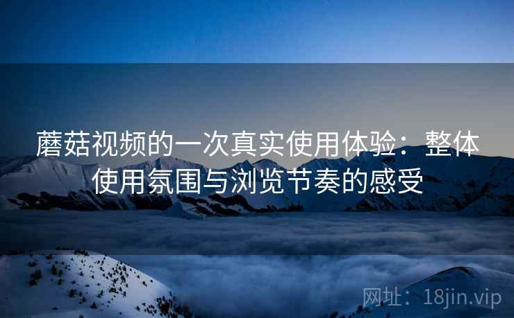 蘑菇视频的一次真实使用体验：整体使用氛围与浏览节奏的感受  第2张