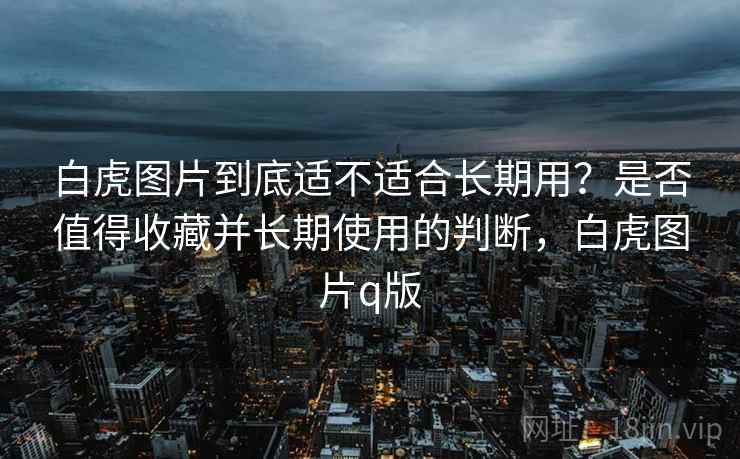 白虎图片到底适不适合长期用？是否值得收藏并长期使用的判断，白虎图片q版  第2张