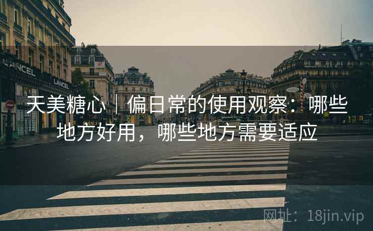 天美糖心｜偏日常的使用观察：哪些地方好用，哪些地方需要适应  第2张