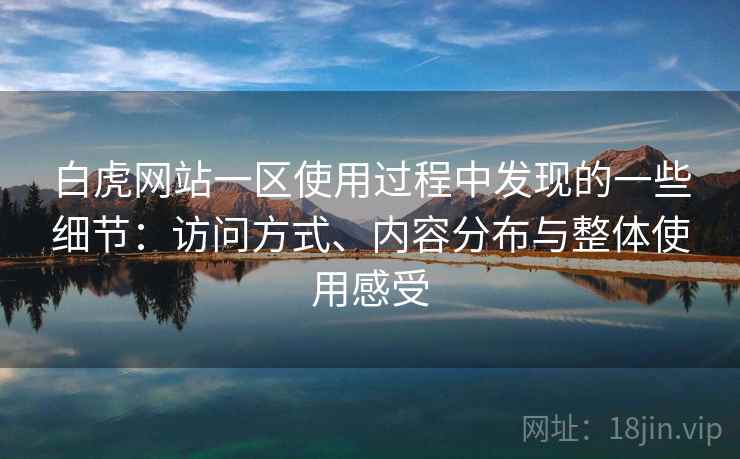 白虎网站一区使用过程中发现的一些细节：访问方式、内容分布与整体使用感受  第1张
