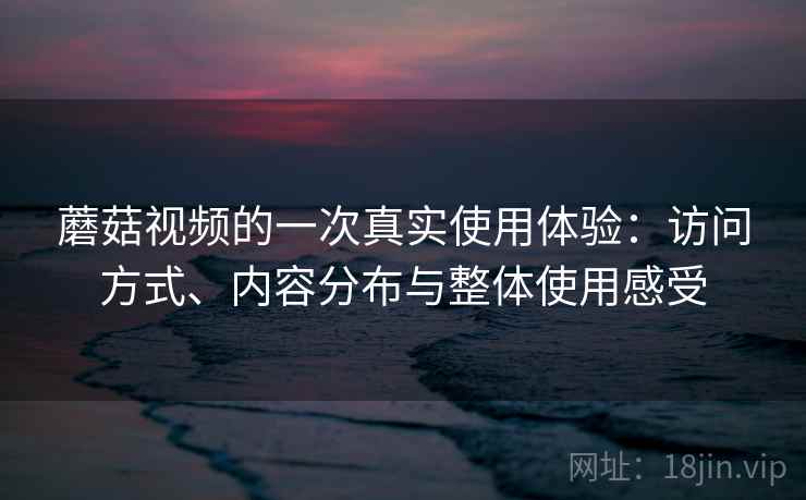 蘑菇视频的一次真实使用体验：访问方式、内容分布与整体使用感受  第2张