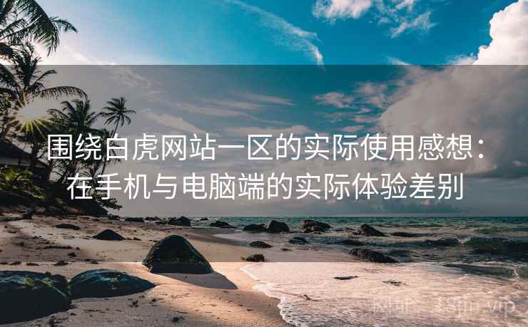 围绕白虎网站一区的实际使用感想:在手机与电脑端的实际体验差别 第2张 围绕白虎网站一区的实际使用感想:在手机与电脑端的实际体验差别 第2张