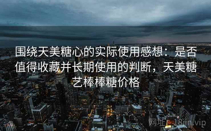 围绕天美糖心的实际使用感想：是否值得收藏并长期使用的判断，天美糖艺棒棒糖价格  第1张