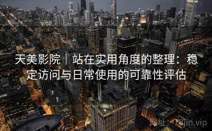 天美影院｜站在实用角度的整理：稳定访问与日常使用的可靠性评估  第2张