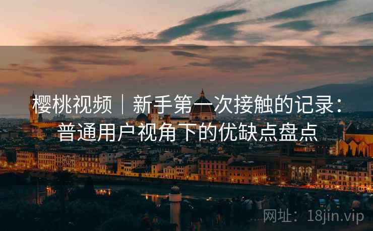 樱桃视频|新手第一次接触的记录:普通用户视角下的优缺点盘点 第2张 樱桃视频|新手第一次接触的记录:普通用户视角下的优缺点盘点 第2张