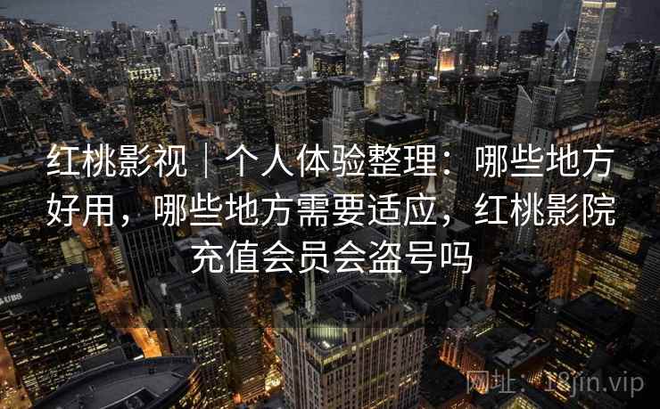红桃影视｜个人体验整理：哪些地方好用，哪些地方需要适应，红桃影院充值会员会盗号吗  第1张
