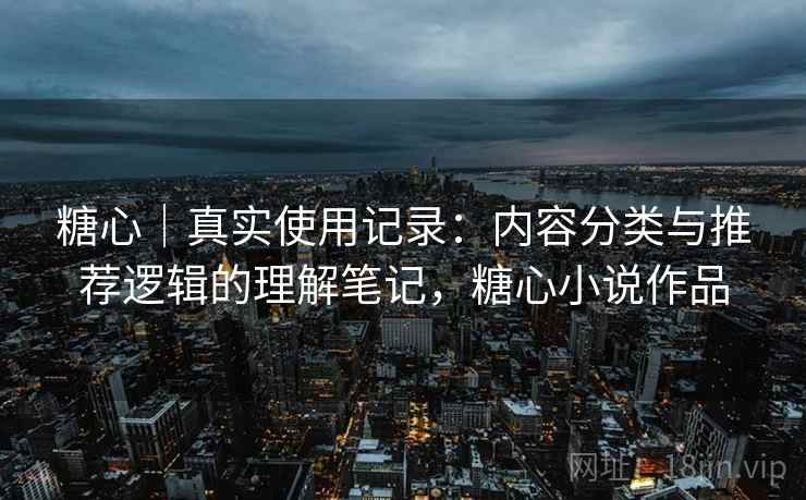 糖心｜真实使用记录：内容分类与推荐逻辑的理解笔记，糖心小说作品  第2张