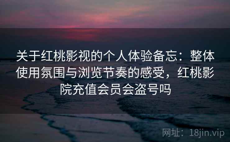 关于红桃影视的个人体验备忘：整体使用氛围与浏览节奏的感受，红桃影院充值会员会盗号吗  第1张