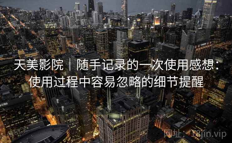 天美影院|随手记录的一次使用感想:使用过程中容易忽略的细节提醒 第1张 天美影院|随手记录的一次使用感想:使用过程中容易忽略的细节提醒 第1张