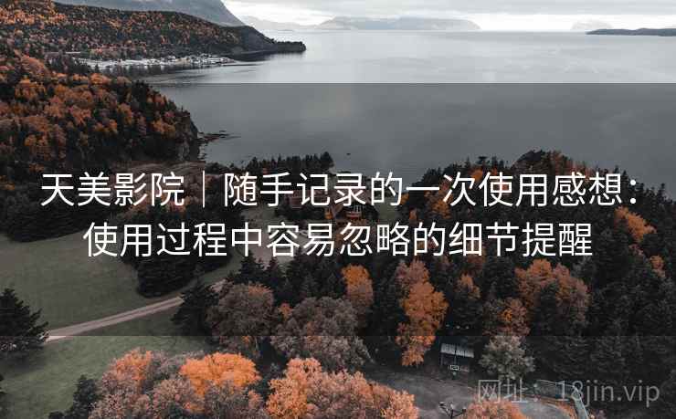 天美影院|随手记录的一次使用感想:使用过程中容易忽略的细节提醒 第2张 天美影院|随手记录的一次使用感想:使用过程中容易忽略的细节提醒 第2张