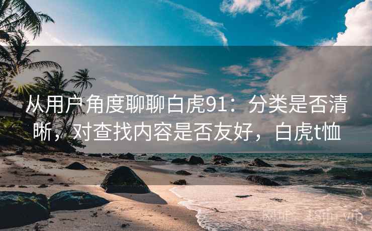 从用户角度聊聊白虎91:分类是否清晰,对查找内容是否友好,白虎t恤 第1张 从用户角度聊聊白虎91:分类是否清晰,对查找内容是否友好,白虎t恤 第1张