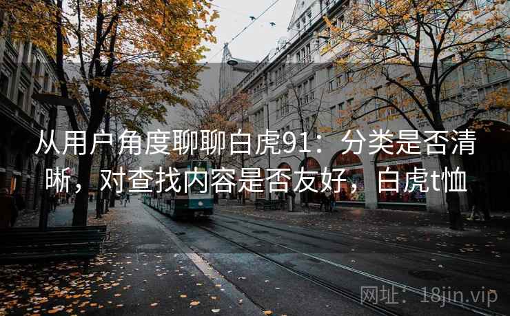从用户角度聊聊白虎91:分类是否清晰,对查找内容是否友好,白虎t恤 第2张 从用户角度聊聊白虎91:分类是否清晰,对查找内容是否友好,白虎t恤 第2张