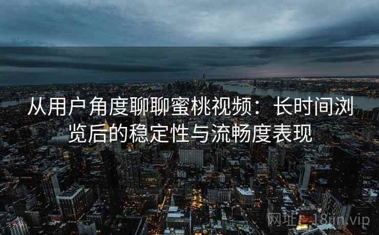 从用户角度聊聊蜜桃视频:长时间浏览后的稳定性与流畅度表现 第1张 从用户角度聊聊蜜桃视频:长时间浏览后的稳定性与流畅度表现 第1张