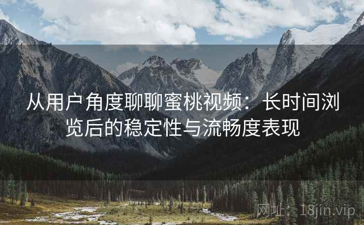 从用户角度聊聊蜜桃视频:长时间浏览后的稳定性与流畅度表现 第2张 从用户角度聊聊蜜桃视频:长时间浏览后的稳定性与流畅度表现 第2张