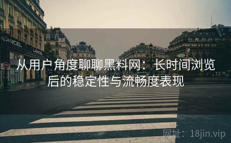 从用户角度聊聊黑料网:长时间浏览后的稳定性与流畅度表现 第1张 从用户角度聊聊黑料网:长时间浏览后的稳定性与流畅度表现 第1张