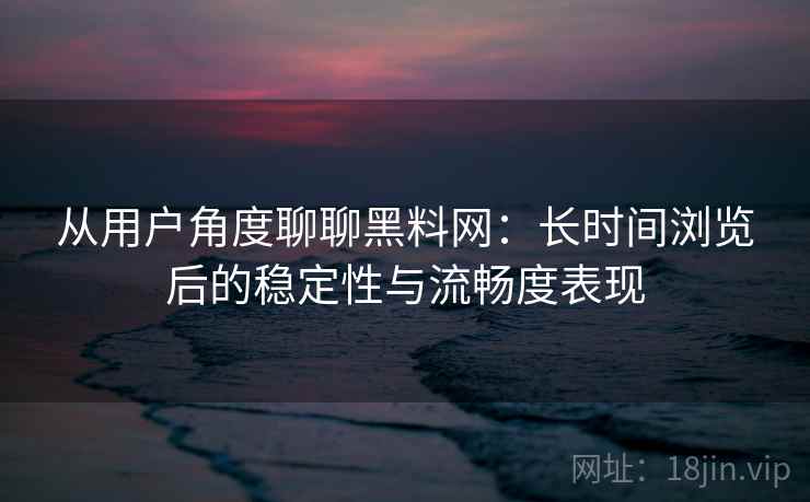 从用户角度聊聊黑料网:长时间浏览后的稳定性与流畅度表现 第2张 从用户角度聊聊黑料网:长时间浏览后的稳定性与流畅度表现 第2张