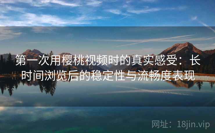 第一次用樱桃视频时的真实感受:长时间浏览后的稳定性与流畅度表现 第1张 第一次用樱桃视频时的真实感受:长时间浏览后的稳定性与流畅度表现 第1张
