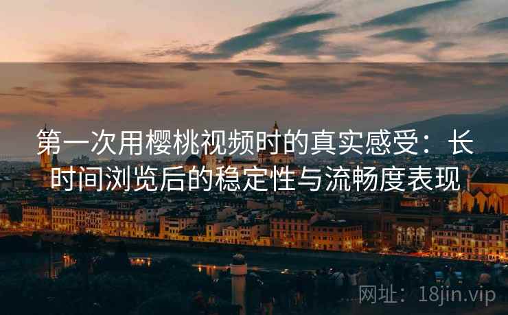 第一次用樱桃视频时的真实感受:长时间浏览后的稳定性与流畅度表现 第2张 第一次用樱桃视频时的真实感受:长时间浏览后的稳定性与流畅度表现 第2张