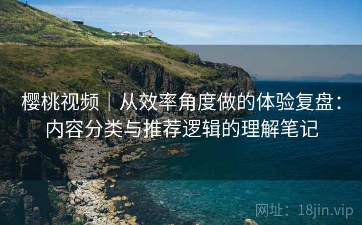 樱桃视频|从效率角度做的体验复盘:内容分类与推荐逻辑的理解笔记 第2张 樱桃视频|从效率角度做的体验复盘:内容分类与推荐逻辑的理解笔记 第2张