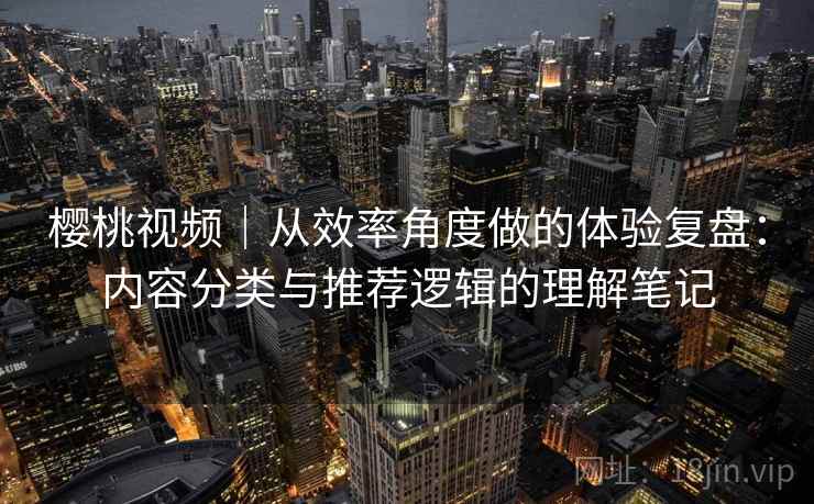 樱桃视频|从效率角度做的体验复盘:内容分类与推荐逻辑的理解笔记 第1张 樱桃视频|从效率角度做的体验复盘:内容分类与推荐逻辑的理解笔记 第1张