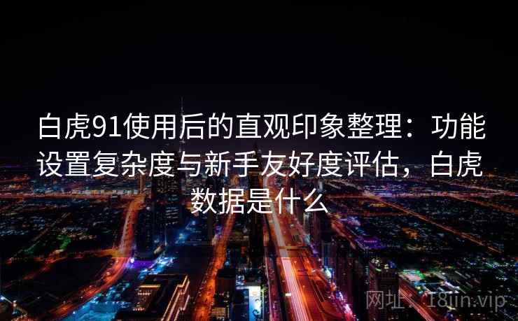 白虎91使用后的直观印象整理:功能设置复杂度与新手友好度评估,白虎数据是什么 第1张 白虎91使用后的直观印象整理:功能设置复杂度与新手友好度评估,白虎数据是什么 第1张