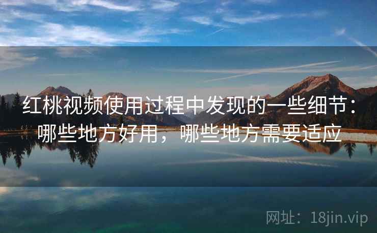 红桃视频使用过程中发现的一些细节:哪些地方好用,哪些地方需要适应 第1张 红桃视频使用过程中发现的一些细节:哪些地方好用,哪些地方需要适应 第1张