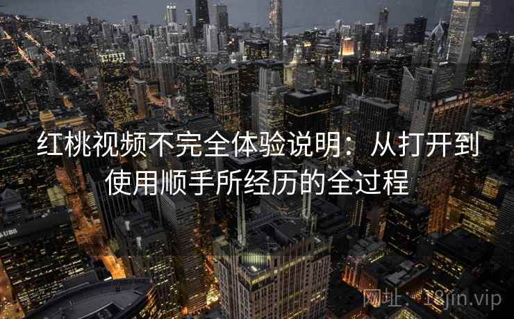 红桃视频不完全体验说明:从打开到使用顺手所经历的全过程 第2张 红桃视频不完全体验说明:从打开到使用顺手所经历的全过程 第2张