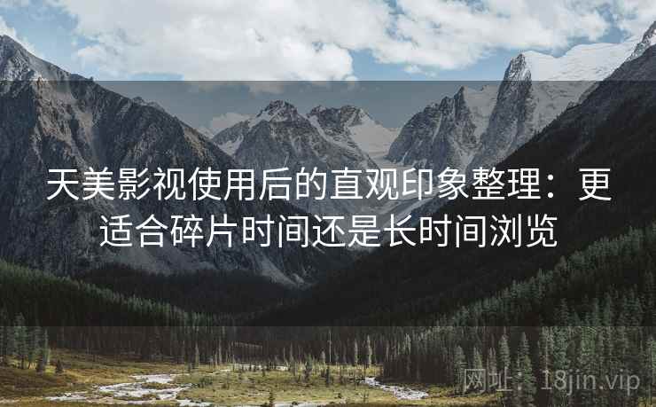 天美影视使用后的直观印象整理:更适合碎片时间还是长时间浏览 第2张 天美影视使用后的直观印象整理:更适合碎片时间还是长时间浏览 第2张
