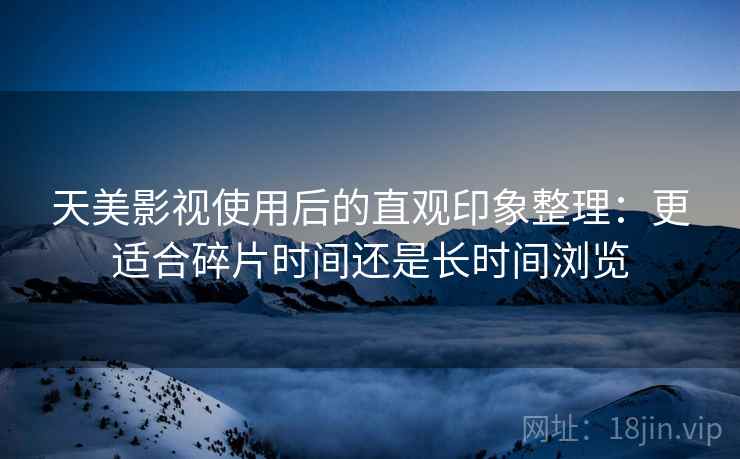 天美影视使用后的直观印象整理:更适合碎片时间还是长时间浏览 第1张 天美影视使用后的直观印象整理:更适合碎片时间还是长时间浏览 第1张