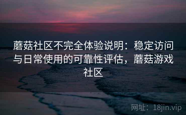 蘑菇社区不完全体验说明:稳定访问与日常使用的可靠性评估,蘑菇游戏社区 第2张 蘑菇社区不完全体验说明:稳定访问与日常使用的可靠性评估,蘑菇游戏社区 第2张