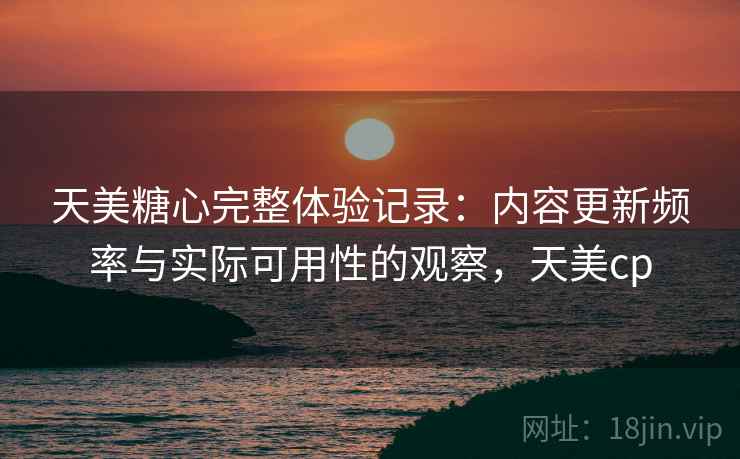 天美糖心完整体验记录:内容更新频率与实际可用性的观察,天美cp 第2张 天美糖心完整体验记录:内容更新频率与实际可用性的观察,天美cp 第2张