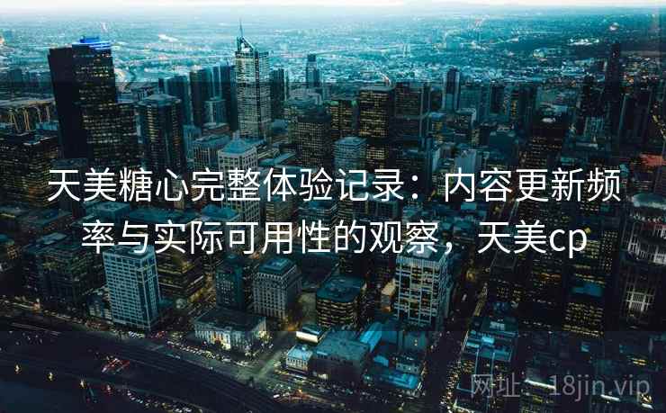 天美糖心完整体验记录:内容更新频率与实际可用性的观察,天美cp 第1张 天美糖心完整体验记录:内容更新频率与实际可用性的观察,天美cp 第1张