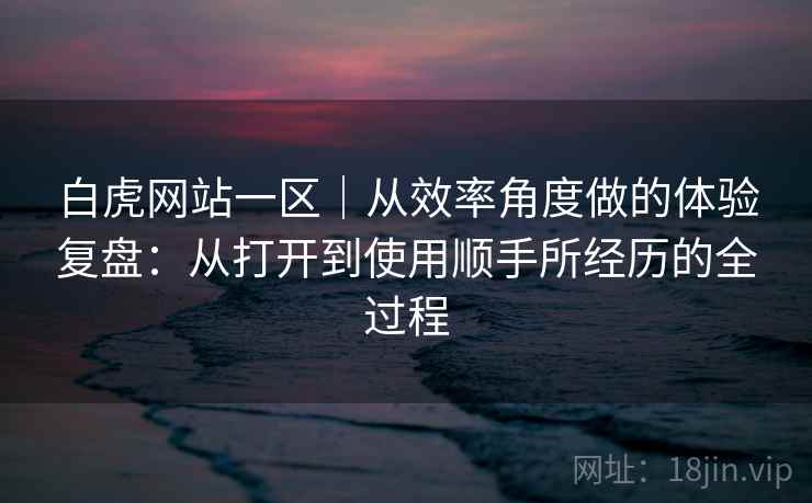 白虎网站一区|从效率角度做的体验复盘:从打开到使用顺手所经历的全过程 第2张 白虎网站一区|从效率角度做的体验复盘:从打开到使用顺手所经历的全过程 第2张