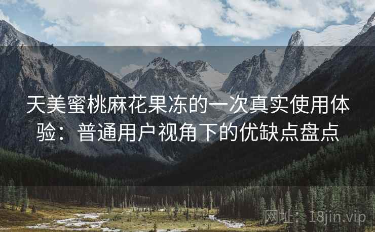 天美蜜桃麻花果冻的一次真实使用体验:普通用户视角下的优缺点盘点 第1张 天美蜜桃麻花果冻的一次真实使用体验:普通用户视角下的优缺点盘点 第1张