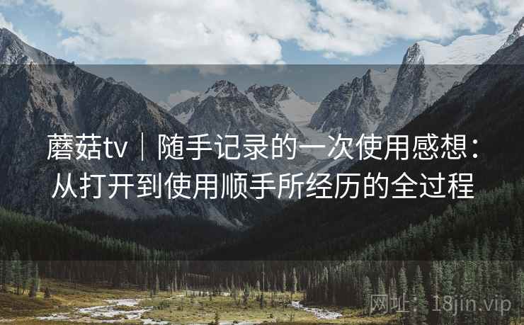 蘑菇tv|随手记录的一次使用感想:从打开到使用顺手所经历的全过程 第2张 蘑菇tv|随手记录的一次使用感想:从打开到使用顺手所经历的全过程 第2张