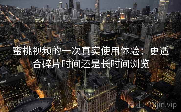 蜜桃视频的一次真实使用体验:更适合碎片时间还是长时间浏览 第1张 蜜桃视频的一次真实使用体验:更适合碎片时间还是长时间浏览 第1张
