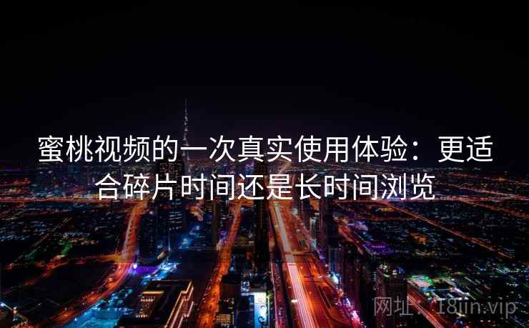 蜜桃视频的一次真实使用体验:更适合碎片时间还是长时间浏览 第2张 蜜桃视频的一次真实使用体验:更适合碎片时间还是长时间浏览 第2张