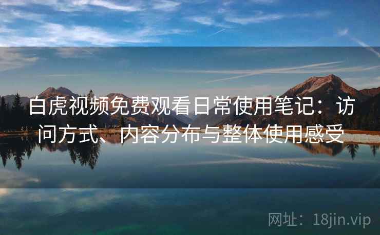 白虎视频免费观看日常使用笔记:访问方式、内容分布与整体使用感受 第2张 白虎视频免费观看日常使用笔记:访问方式、内容分布与整体使用感受 第2张