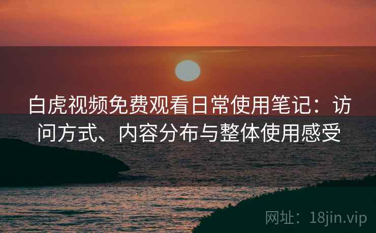 白虎视频免费观看日常使用笔记:访问方式、内容分布与整体使用感受 第1张 白虎视频免费观看日常使用笔记:访问方式、内容分布与整体使用感受 第1张