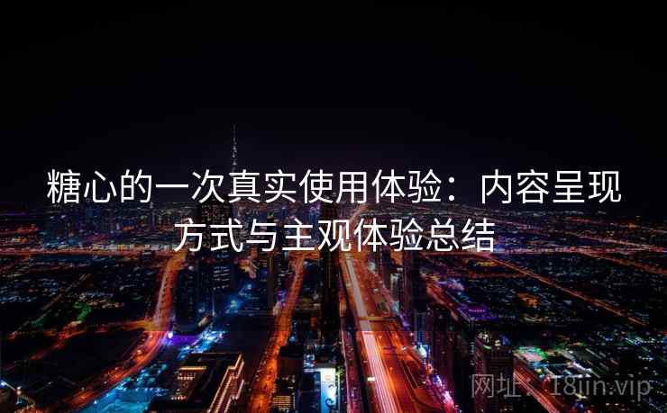 糖心的一次真实使用体验:内容呈现方式与主观体验总结 第2张 糖心的一次真实使用体验:内容呈现方式与主观体验总结 第2张