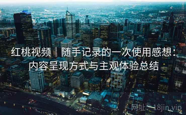 红桃视频|随手记录的一次使用感想:内容呈现方式与主观体验总结 第1张 红桃视频|随手记录的一次使用感想:内容呈现方式与主观体验总结 第1张