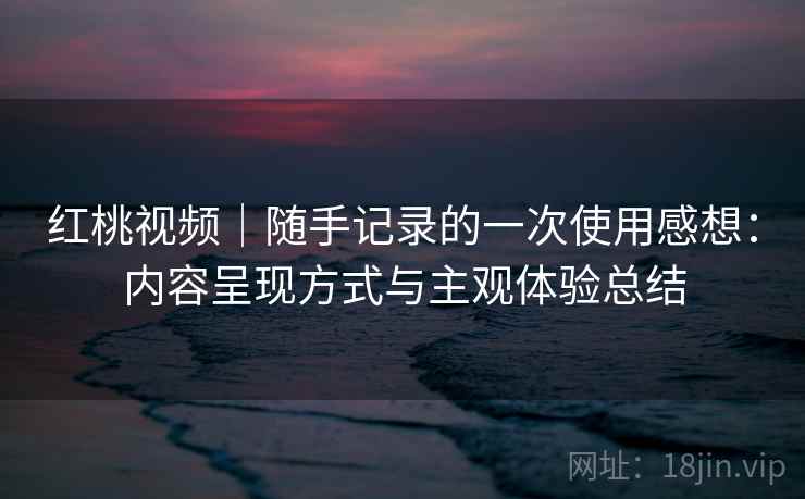 红桃视频|随手记录的一次使用感想:内容呈现方式与主观体验总结 第2张 红桃视频|随手记录的一次使用感想:内容呈现方式与主观体验总结 第2张