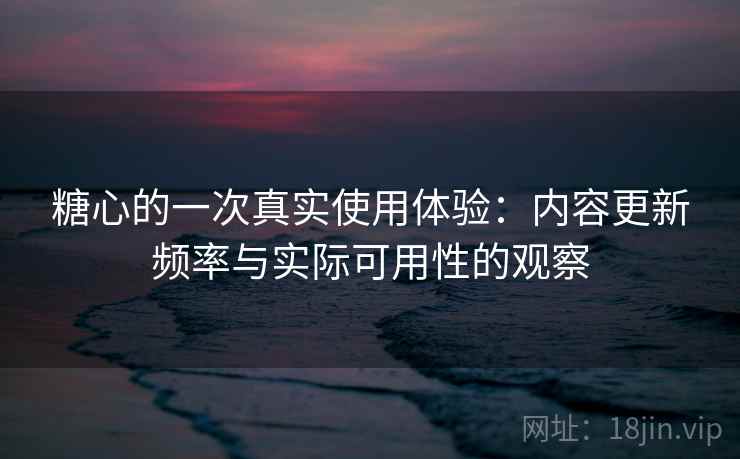 糖心的一次真实使用体验:内容更新频率与实际可用性的观察 第2张 糖心的一次真实使用体验:内容更新频率与实际可用性的观察 第2张