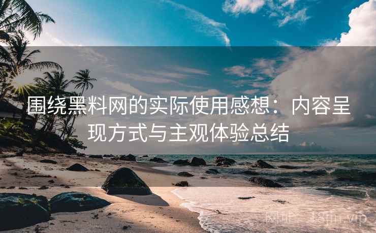 围绕黑料网的实际使用感想:内容呈现方式与主观体验总结 第1张 围绕黑料网的实际使用感想:内容呈现方式与主观体验总结 第1张