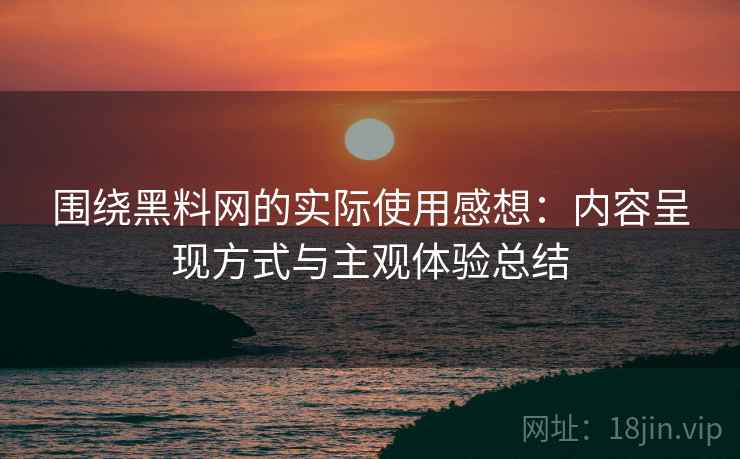 围绕黑料网的实际使用感想:内容呈现方式与主观体验总结 第2张 围绕黑料网的实际使用感想:内容呈现方式与主观体验总结 第2张