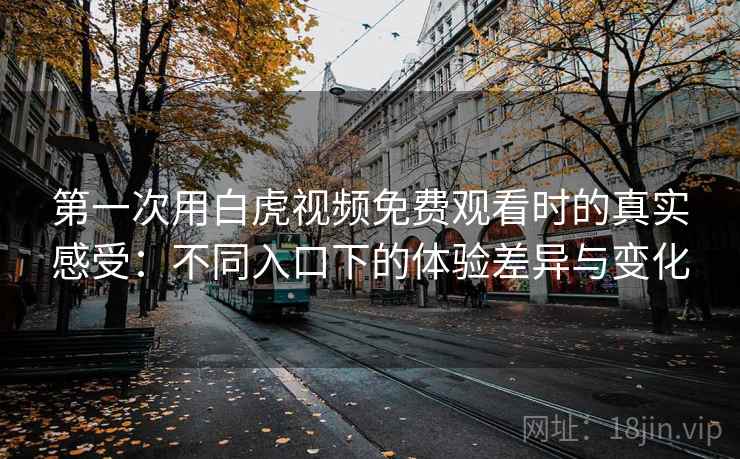 第一次用白虎视频免费观看时的真实感受:不同入口下的体验差异与变化 第1张 第一次用白虎视频免费观看时的真实感受:不同入口下的体验差异与变化 第1张