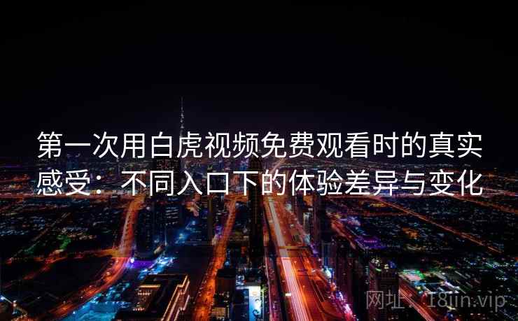 第一次用白虎视频免费观看时的真实感受:不同入口下的体验差异与变化 第2张 第一次用白虎视频免费观看时的真实感受:不同入口下的体验差异与变化 第2张