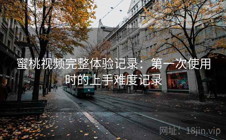 蜜桃视频完整体验记录:第一次使用时的上手难度记录 第1张 蜜桃视频完整体验记录:第一次使用时的上手难度记录 第1张