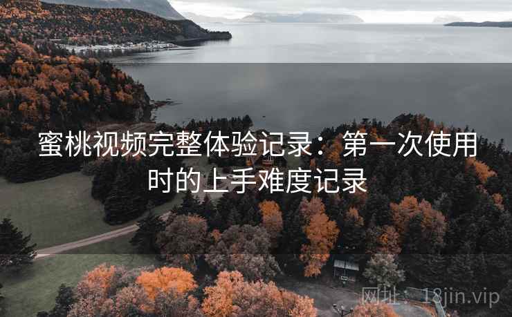 蜜桃视频完整体验记录:第一次使用时的上手难度记录 第2张 蜜桃视频完整体验记录:第一次使用时的上手难度记录 第2张