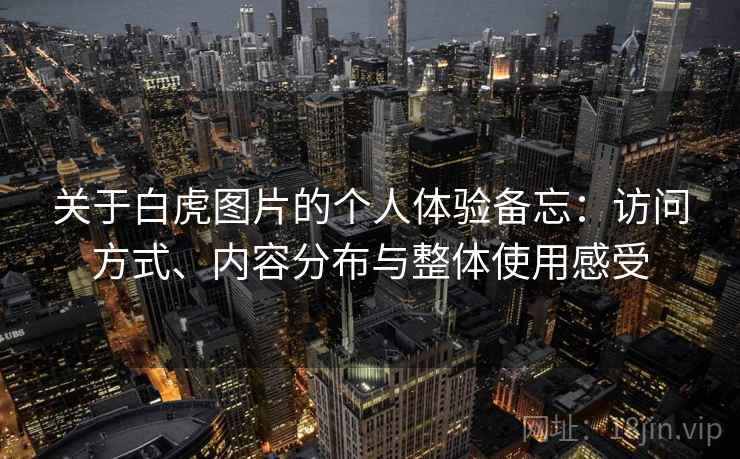 关于白虎图片的个人体验备忘:访问方式、内容分布与整体使用感受 第1张 关于白虎图片的个人体验备忘:访问方式、内容分布与整体使用感受 第1张